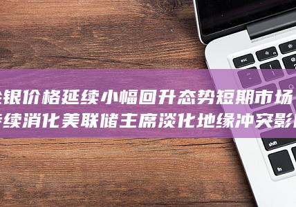 金银价格延续小幅回升态势 短期市场持续消化 美联储主席淡化