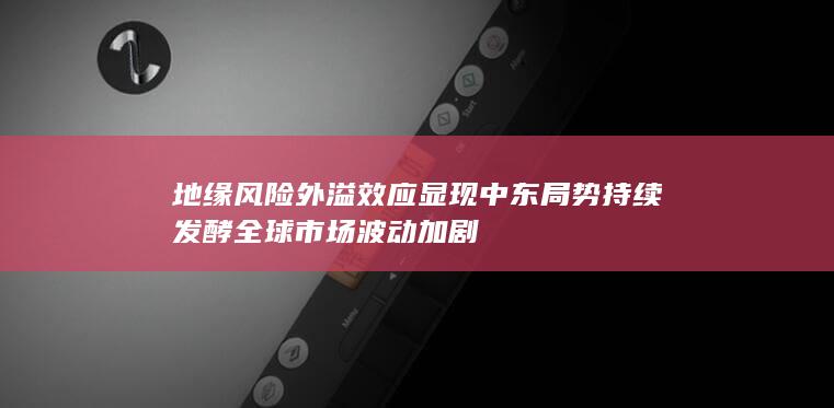 地缘风险外溢效应显现 中东局势持续发酵 全球市场波动加剧