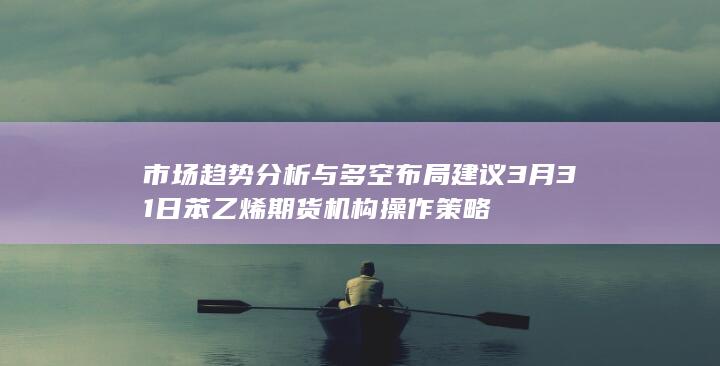市场趋势分析与多空布局建议 3月31日苯乙烯期货机构操作策略