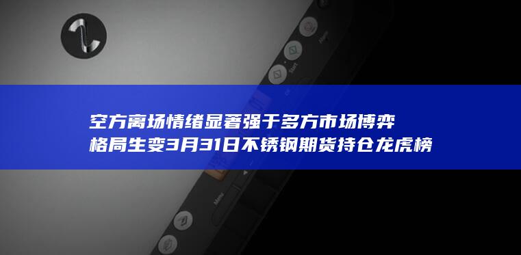 3月31日不锈钢期货持仓龙虎榜深度解析