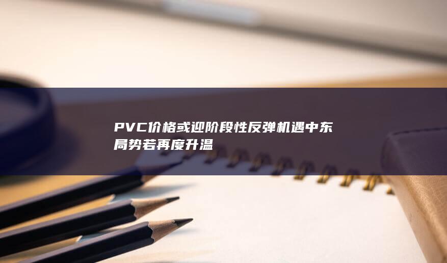 PVC价格或迎阶段性反弹机遇 中东局势若再度升温