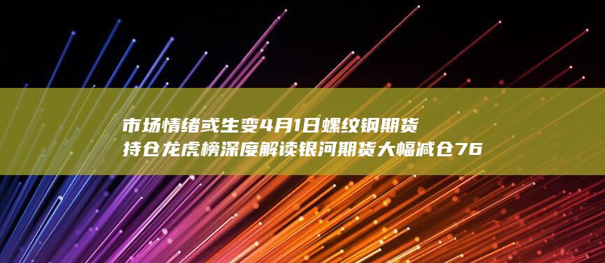 市场情绪或生变 4月1日螺纹钢期货持仓龙虎榜深度解读 银河期货