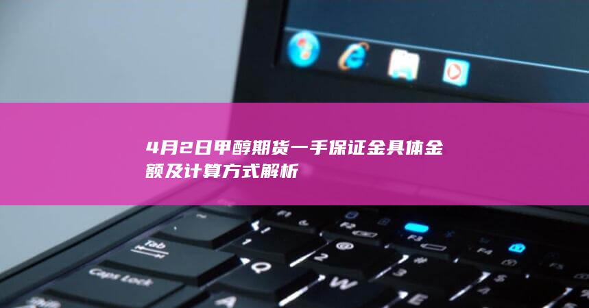 4月2日甲醇期货一手保证金具体金额及计算方式解析