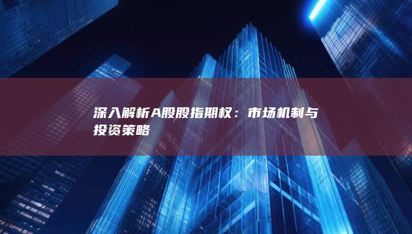 深入解析A股股指期权：市场机制与投资策略