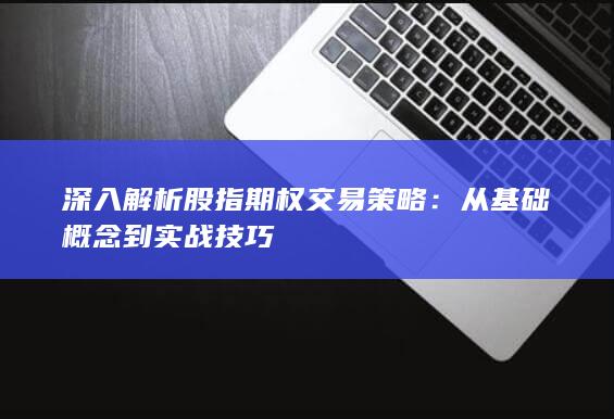 深入解析股指期权交易策略：从基础概念到实战技巧