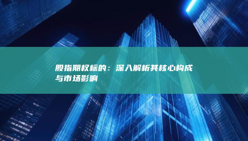股指期权标的：深入解析其核心构成与市场影响