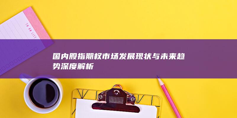 国内股指期权市场发展现状与未来趋势深度解析