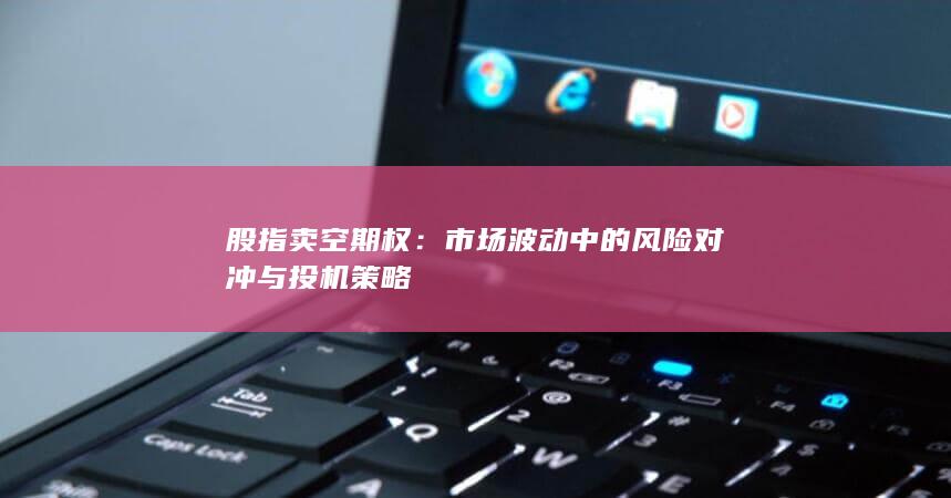 股指卖空期权：市场波动中的风险对冲与投机策略