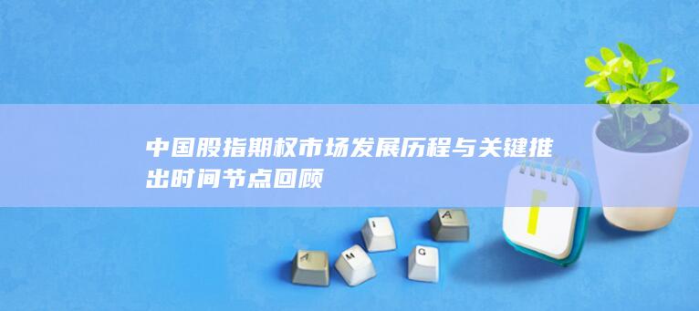 中国股指期权市场发展历程与关键推出时间节点回顾