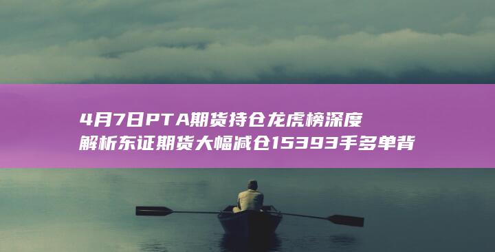 4月7日PTA期货持仓龙虎榜深度解析