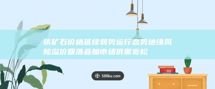 铁矿石价格延续弱势运行态势 地缘风险溢价回落叠加市场供需宽