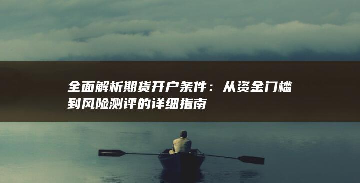 全面解析期货开户条件：从资金门槛到风险测评的详细指南