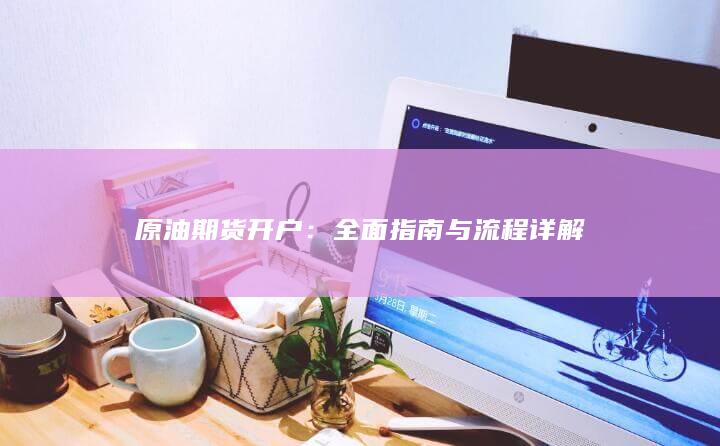 原油期货开户：全面指南与流程详解