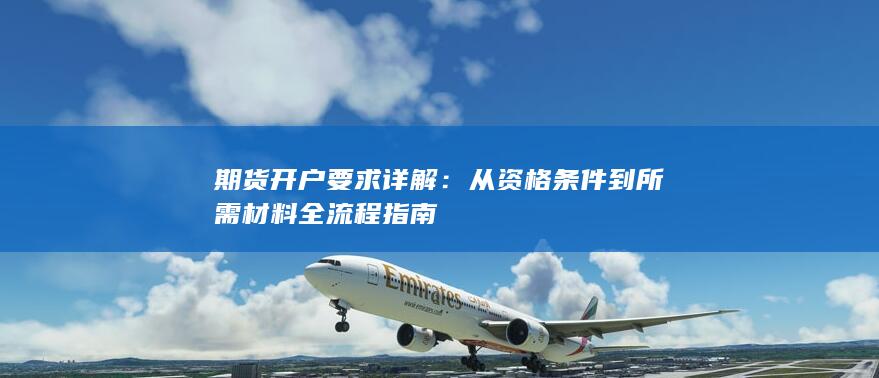 期货开户要求详解：从资格条件到所需材料全流程指南