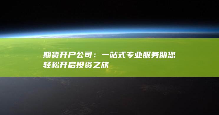 期货开户公司：一站式专业服务助您轻松开启投资之旅