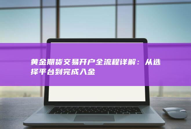 黄金期货交易开户全流程详解：从选择平台到完成入金