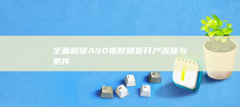 全面解读A50指数期货开户流程与条件