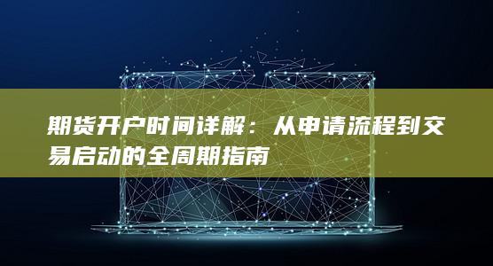 期货开户时间详解：从申请流程到交易启动的全周期指南