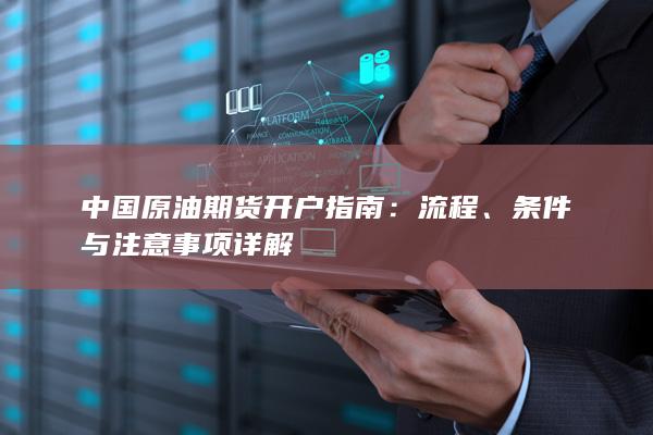 中国原油期货开户指南：流程、条件与注意事项详解