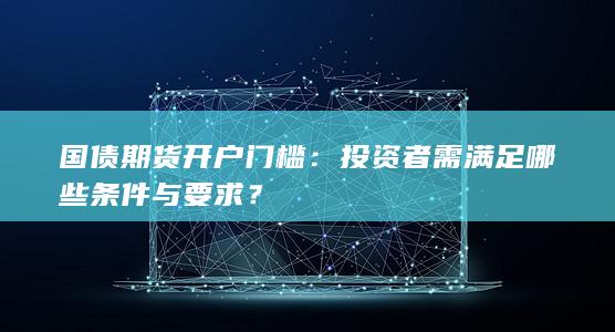国债期货开户门槛：投资者需满足哪些条件与要求？