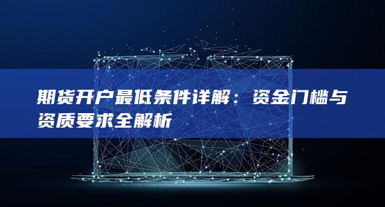 期货开户最低条件详解：资金门槛与资质要求全解析