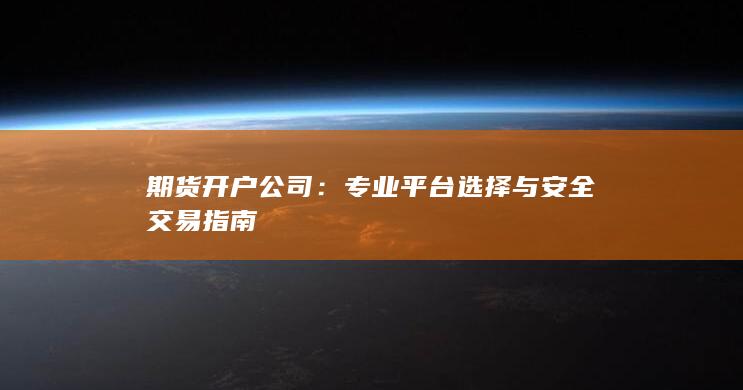 期货开户公司：专业平台选择与安全交易指南