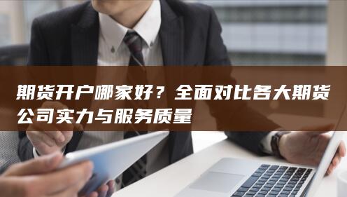 期货开户哪家好？全面对比各大期货公司实力与服务质量