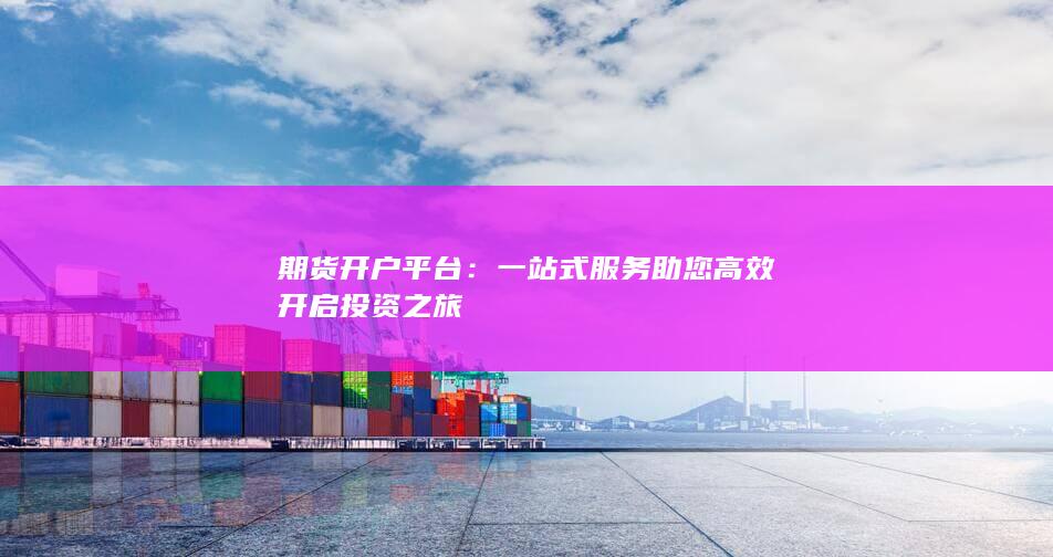 期货开户平台：一站式服务助您高效开启投资之旅
