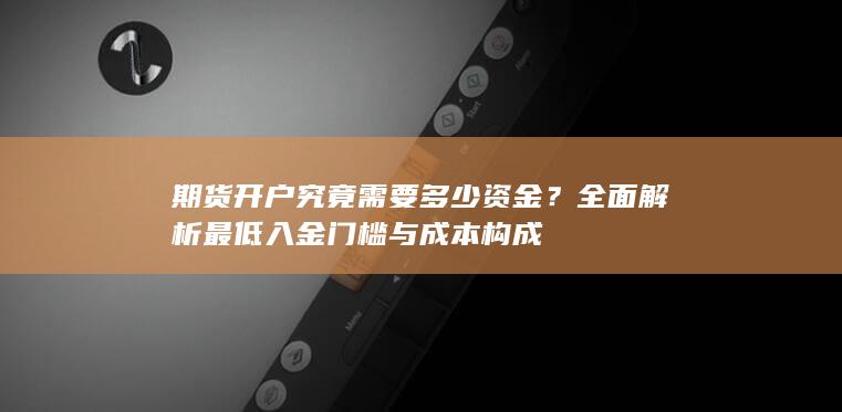 期货开户究竟需要多少资金？全面解析最低入金门槛与成本构成
