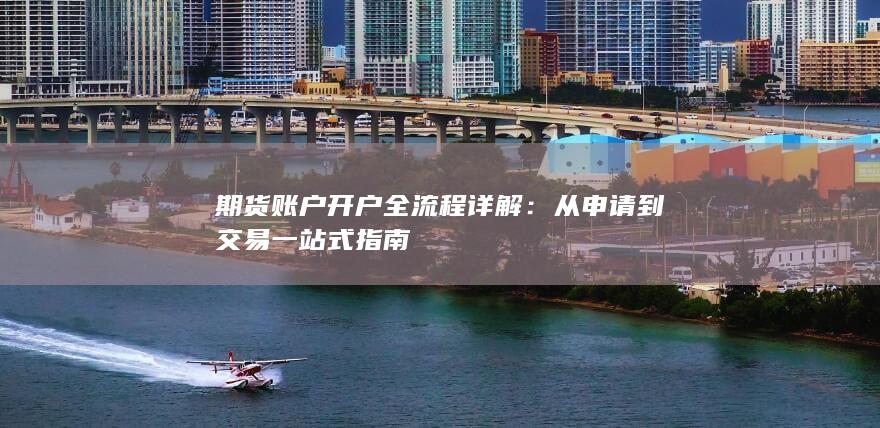 期货账户开户全流程详解：从申请到交易一站式指南