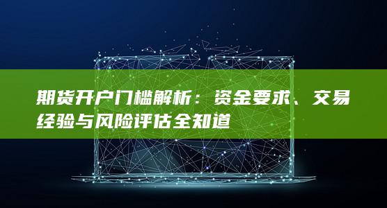 期货开户门槛解析：资金要求、交易经验与风险评估全知道