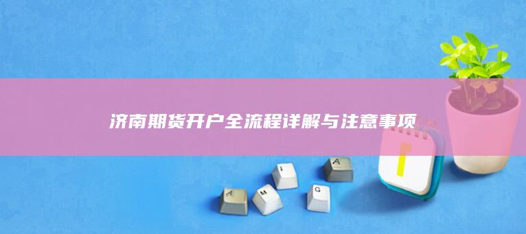 济南期货开户全流程详解与注意事项