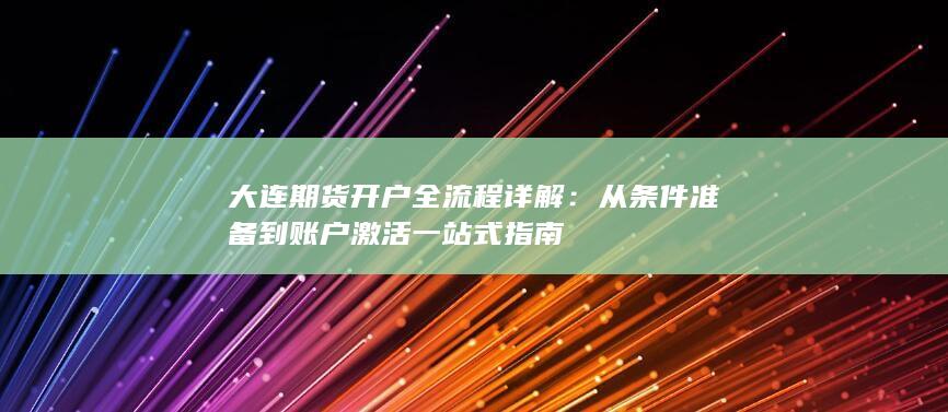 大连期货开户全流程详解：从条件准备到账户激活一站式指南