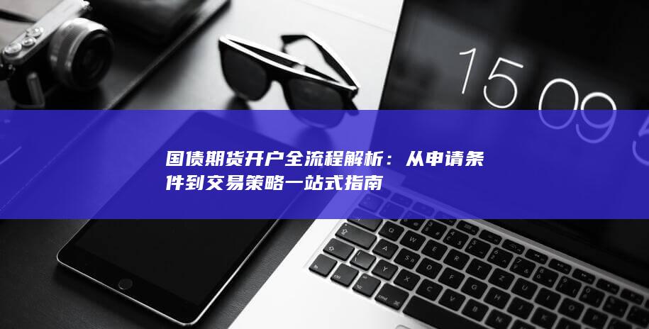国债期货开户全流程解析：从申请条件到交易策略一站式指南