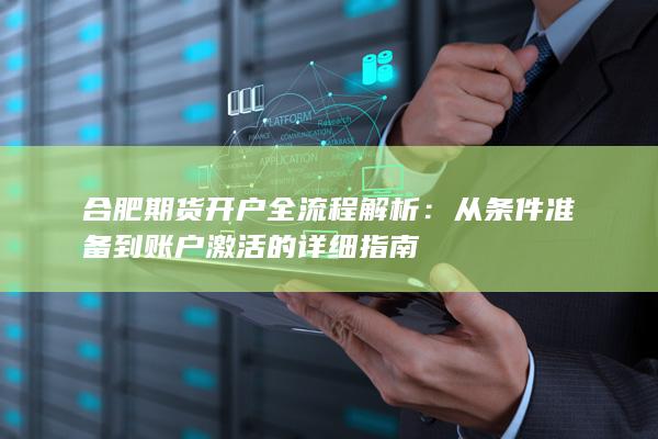 合肥期货开户全流程解析：从条件准备到账户激活的详细指南