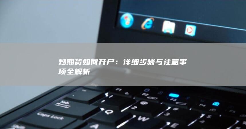 炒期货如何开户：详细步骤与注意事项全解析