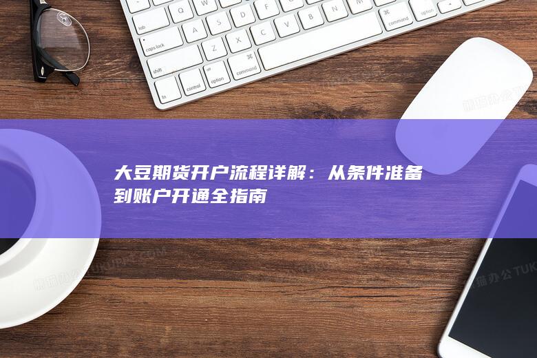 大豆期货开户流程详解：从条件准备到账户开通全指南