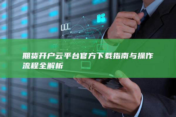 期货开户云平台官方下载指南与操作流程全解析