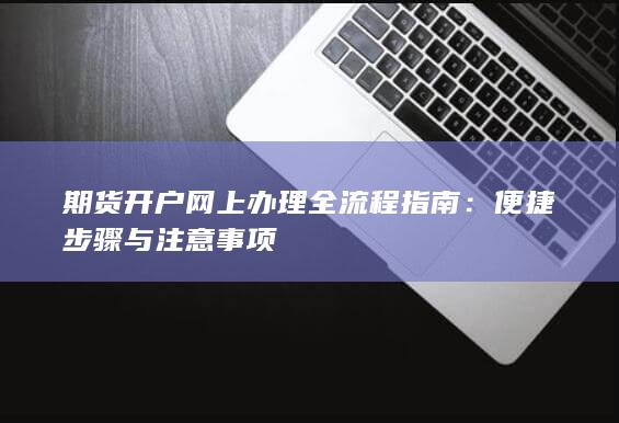 期货开户网上办理全流程指南：便捷步骤与注意事项