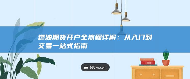 燃油期货开户全流程详解：从入门到交易一站式指南