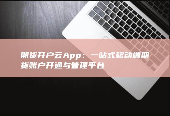 期货开户云App：一站式移动端期货账户开通与管理平台