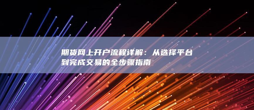 期货网上开户流程详解：从选择平台到完成交易的全步骤指南