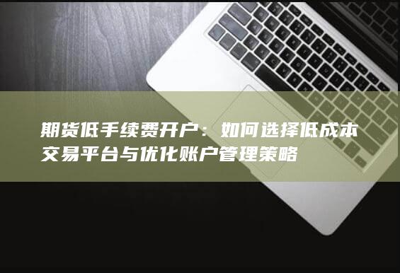 期货低手续费开户：如何选择低成本交易平台与优化账户管理策