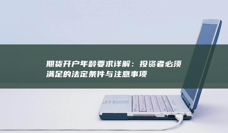 期货开户年龄要求详解：投资者必须满足的法定条件与注意事项