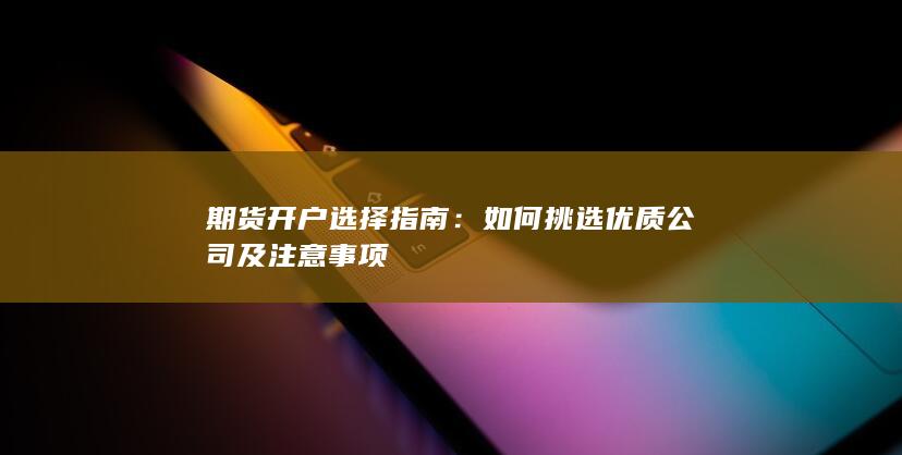 期货开户选择指南：如何挑选优质公司及注意事项