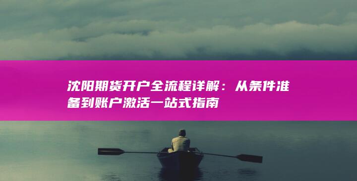 沈阳期货开户全流程详解：从条件准备到账户激活一站式指南