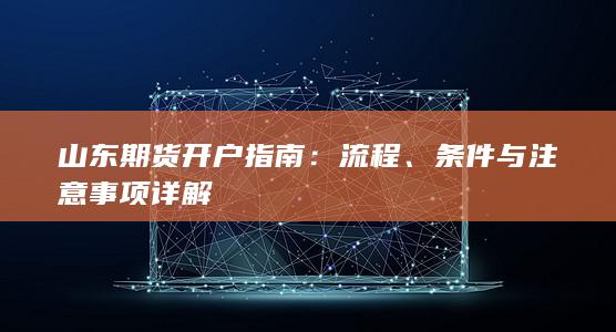 山东期货开户指南：流程、条件与注意事项详解