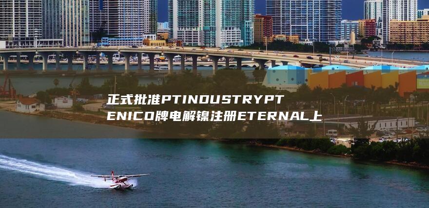 正式批准PT INDUSTRYPTENICO牌电解镍注册 ETERNAL 上期所发布公告 NI