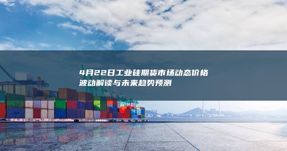 4月22日工业硅期货市场动态