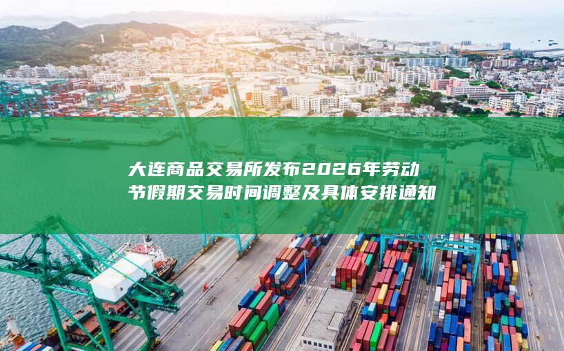 大连商品交易所发布2026年劳动节假期交易时间调整及具体安排通知